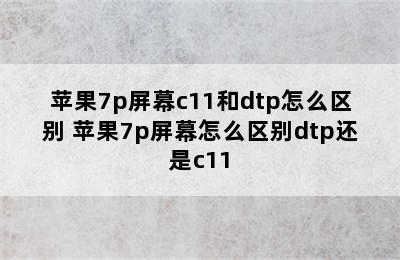 苹果7p屏幕c11和dtp怎么区别 苹果7p屏幕怎么区别dtp还是c11